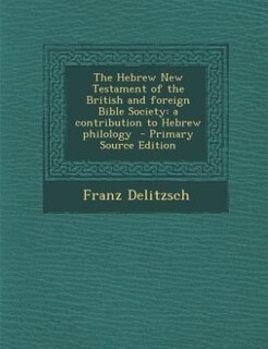 The Hebrew New Testament of the British and foreign Bible Society: a contribution to Hebrew philology  - Primary Source Edition