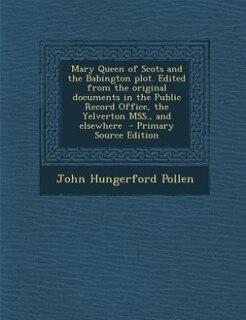 Front cover_Mary Queen of Scots and the Babington plot. Edited from the original documents in the Public Record Office, the Yelverton MSS., and elsewhere
