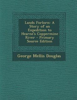 Lands Forlorn: A Story of an Expedition to Hearne's Coppermine River