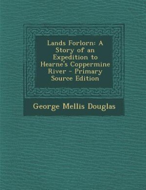 Lands Forlorn: A Story of an Expedition to Hearne's Coppermine River
