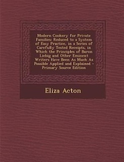 Modern Cookery for Private Families: Reduced to a System of Easy Practice, in a Series of Carefully Tested Receipts, in Which the Princi