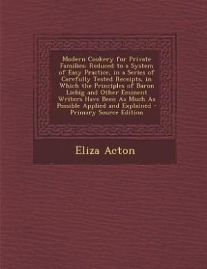 Modern Cookery for Private Families: Reduced to a System of Easy Practice, in a Series of Carefully Tested Receipts, in Which the Princi