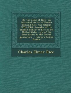 By the name of Rice: an historical sketch of Deacon Edmund Rice, the Pilgrim (1594-1663), founder of the English Family