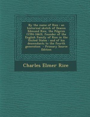 By the name of Rice: an historical sketch of Deacon Edmund Rice, the Pilgrim (1594-1663), founder of the English Family