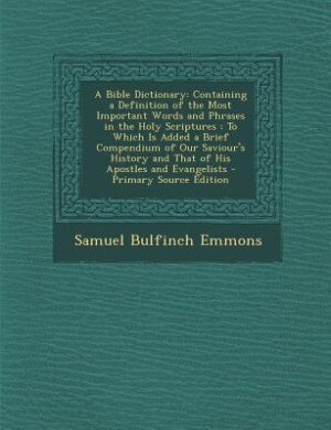 A Bible Dictionary: Containing a Definition of the Most Important Words and Phrases in the Holy Scriptures : To Which I