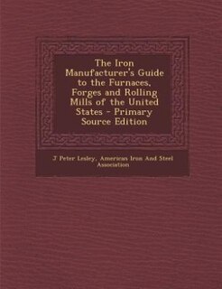 Front cover_The Iron Manufacturer's Guide to the Furnaces, Forges and Rolling Mills of the United States - Primary Source Edition