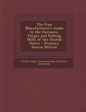 Front cover_The Iron Manufacturer's Guide to the Furnaces, Forges and Rolling Mills of the United States - Primary Source Edition