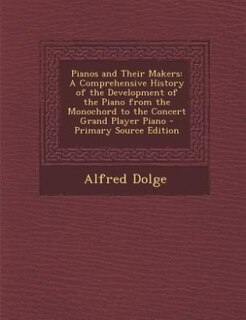 Pianos and Their Makers: A Comprehensive History of the Development of the Piano from the Monochord to the Concert Grand Pla