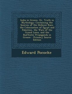 India in Greece, Or, Truth in Mythology: Containing the Sources of the Hellenic Race, the Colonisation of Egypt and Palestine, the Wars of t