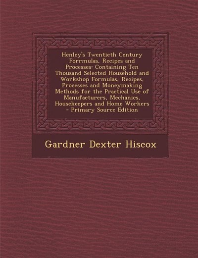 Henley's Twentieth Century Forrmulas, Recipes and Processes: Containing Ten Thousand Selected Household and Workshop Formulas, Recipes, Processes and Moneymakin