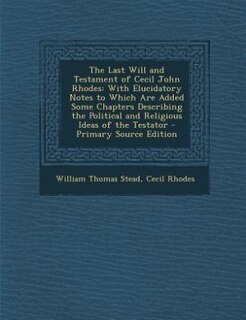 The Last Will and Testament of Cecil John Rhodes: With Elucidatory Notes to Which Are Added Some Chapters Describing the Political and Religious Idea