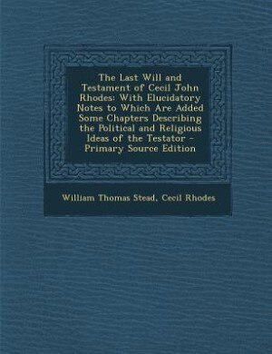The Last Will and Testament of Cecil John Rhodes: With Elucidatory Notes to Which Are Added Some Chapters Describing the Political and Religious Idea
