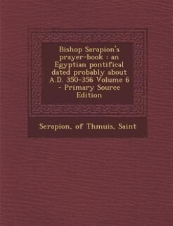 Bishop Sarapion's prayer-book: an Egyptian pontifical dated probably about A.D. 350-356 Volume 6 - Primary Source Edition