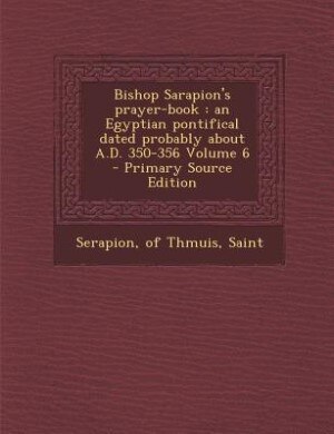 Bishop Sarapion's prayer-book: an Egyptian pontifical dated probably about A.D. 350-356 Volume 6 - Primary Source Edition