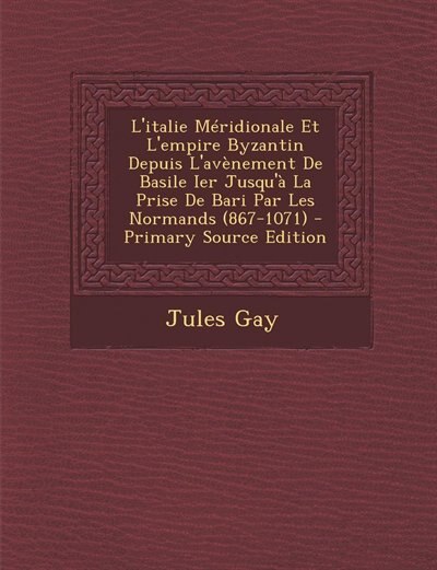 L'italie Méridionale Et L'empire Byzantin Depuis L'avènement De Basile Ier Jusqu'à La Prise De Bari Par Les Normands (867-1071) - Primary Source Edition