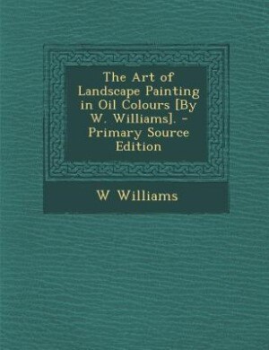 The Art of Landscape Painting in Oil Colours [By W. Williams]. - Primary Source Edition