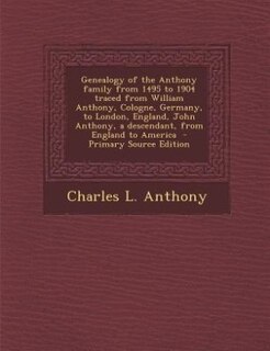 Couverture_Genealogy of the Anthony family from 1495 to 1904 traced from William Anthony, Cologne, Germany, to London, England, John Anthony, a descendant, from England to America  - Primary Source Edition
