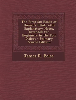 The First Six Books Of Homer's Illiad; With Explanatory Notes, Intended For Beginners In The Epic Dialect