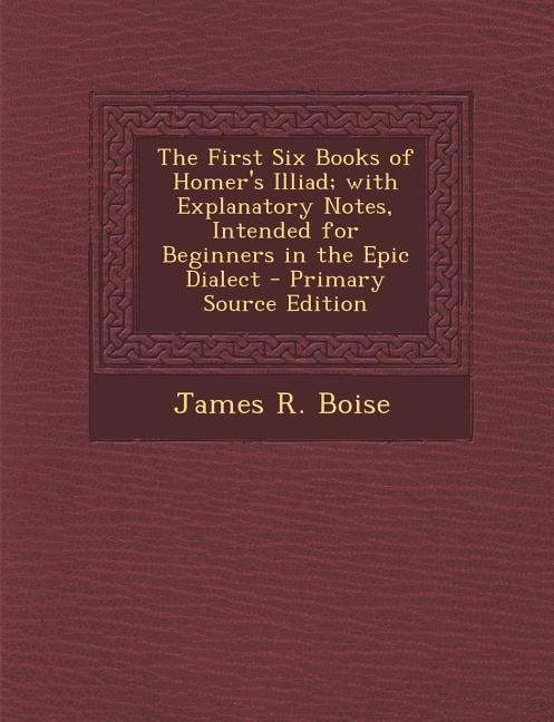 The First Six Books Of Homer's Illiad; With Explanatory Notes, Intended For Beginners In The Epic Dialect
