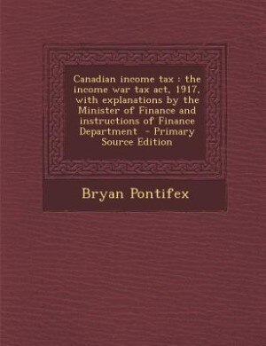Canadian income tax: the income war tax act, 1917, with explanations by the Minister of Finance and instructions of Fina