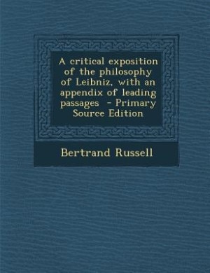 A critical exposition of the philosophy of Leibniz, with an appendix of leading passages