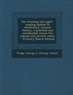Ear-training and sight-singing applied to elementary musical theory, a practical and coördinated course for schools and private study  - Primary Source Edition
