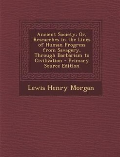 Ancient Society; Or, Researches in the Lines of Human Progress from Savagery, Through Barbarism to Civilization