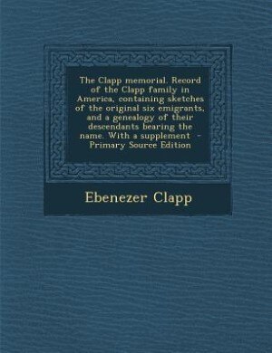 The Clapp memorial. Record of the Clapp family in America, containing sketches of the original six emigrants, and a genealogy of their descendants bearing the name. With a supplement  - Primary Source Edition