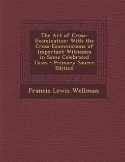 The Art of Cross-Examination: With the Cross-Examinations of Important Witnesses in Some Celebrated Cases