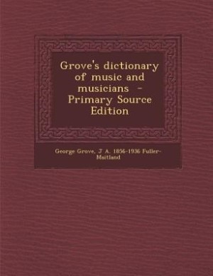 Grove's dictionary of music and musicians  - Primary Source Edition