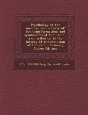 Psychology of the unconscious: a study of the transformations and symbolisms of the libido : a contribution to the history of the