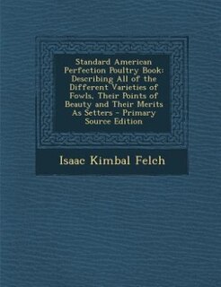 Standard American Perfection Poultry Book: Describing All of the Different Varieties of Fowls, Their Points of Beauty and Their Merits As Sett