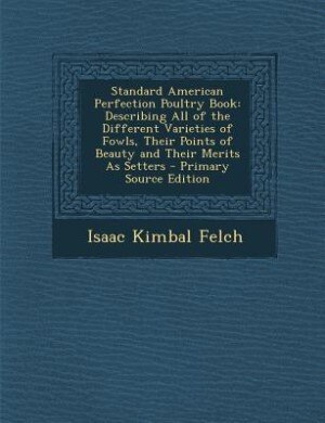 Standard American Perfection Poultry Book: Describing All of the Different Varieties of Fowls, Their Points of Beauty and Their Merits As Sett