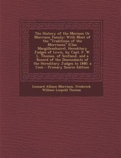 The History of the Morison Or Morrison Family: With Most of the Traditions of the Morrisons (Clan Macgillemhuire), Hereditary Judges of Lewis, by