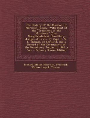 The History of the Morison Or Morrison Family: With Most of the Traditions of the Morrisons (Clan Macgillemhuire), Hereditary Judges of Lewis, by
