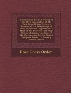 Fundamental Laws: A Report of the 68Th Convocation of the Rose Cross Order, Giving a Resume of the Proceedings of the