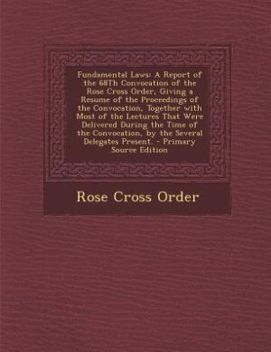 Fundamental Laws: A Report of the 68Th Convocation of the Rose Cross Order, Giving a Resume of the Proceedings of the