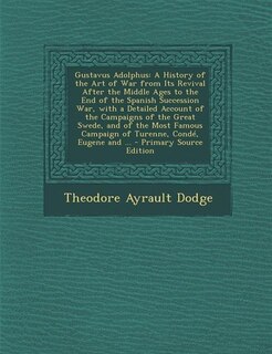 Gustavus Adolphus: A History of the Art of War from Its Revival After the Middle Ages to the End of the Spanish Succes