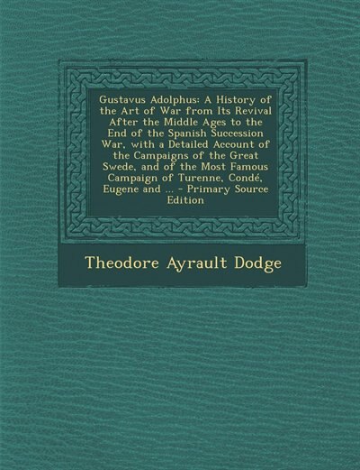 Gustavus Adolphus: A History of the Art of War from Its Revival After the Middle Ages to the End of the Spanish Succes