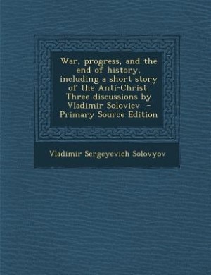 War, progress, and the end of history, including a short story of the Anti-Christ. Three discussions by Vladimir Soloviev