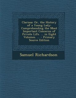 Clarissa: Or, the History of a Young Lady: Comprehending the Most Important Concerns of Private Life. ... in