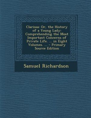 Clarissa: Or, the History of a Young Lady: Comprehending the Most Important Concerns of Private Life. ... in