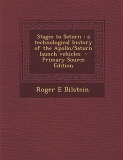 Stages to Saturn: a technological history of the Apollo/Saturn launch vehicles  - Primary Source Edition