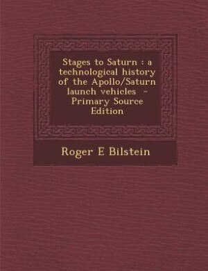 Stages to Saturn: a technological history of the Apollo/Saturn launch vehicles  - Primary Source Edition