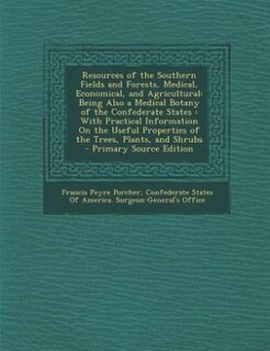 Resources of the Southern Fields and Forests, Medical, Economical, and Agricultural: Being Also a Medical Botany of the Confederate States : With Practical Information On the Useful Pr