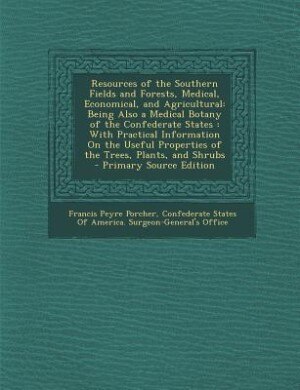 Resources of the Southern Fields and Forests, Medical, Economical, and Agricultural: Being Also a Medical Botany of the Confederate States : With Practical Information On the Useful Pr