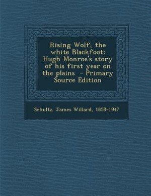 Rising Wolf, the white Blackfoot; Hugh Monroe's story of his first year on the plains  - Primary Source Edition