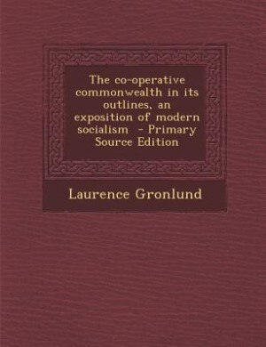 The co-operative commonwealth in its outlines, an exposition of modern socialism  - Primary Source Edition