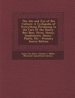 The Abc and Xyz of Bee Culture: A Cyclopedia of Everything Pertaining to the Care of the Honey-Bee; Bees, Hives, Honey, Implements,