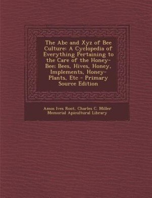 The Abc and Xyz of Bee Culture: A Cyclopedia of Everything Pertaining to the Care of the Honey-Bee; Bees, Hives, Honey, Implements,